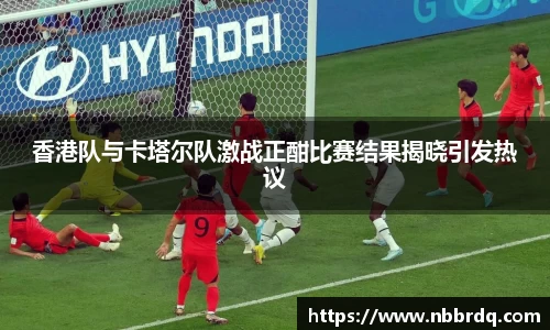 香港队与卡塔尔队激战正酣比赛结果揭晓引发热议