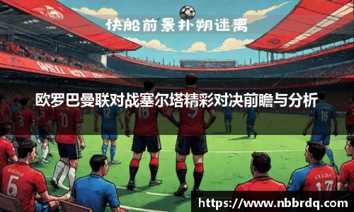 欧罗巴曼联对战塞尔塔精彩对决前瞻与分析