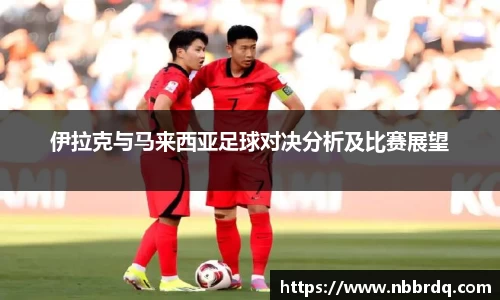 伊拉克与马来西亚足球对决分析及比赛展望