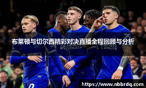 布莱顿与切尔西精彩对决直播全程回顾与分析