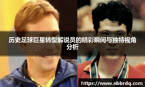 历史足球巨星转型解说员的精彩瞬间与独特视角分析