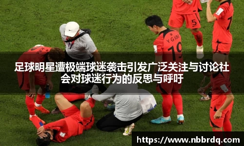 足球明星遭极端球迷袭击引发广泛关注与讨论社会对球迷行为的反思与呼吁
