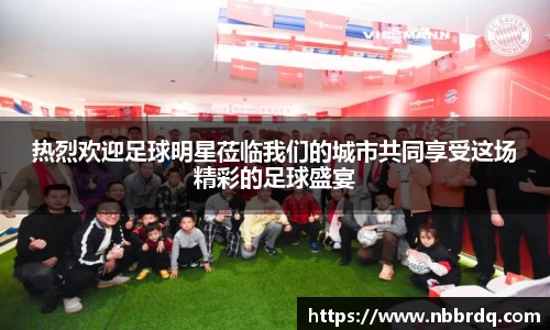 热烈欢迎足球明星莅临我们的城市共同享受这场精彩的足球盛宴